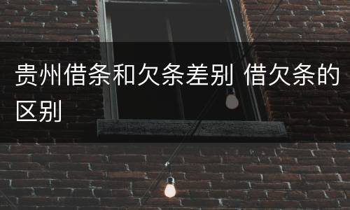 贵州借条和欠条差别 借欠条的区别