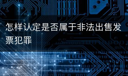 怎样认定是否属于非法出售发票犯罪