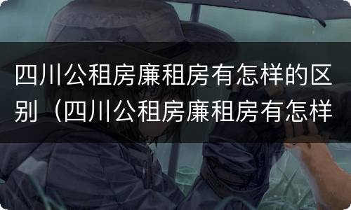 四川公租房廉租房有怎样的区别（四川公租房廉租房有怎样的区别呢）