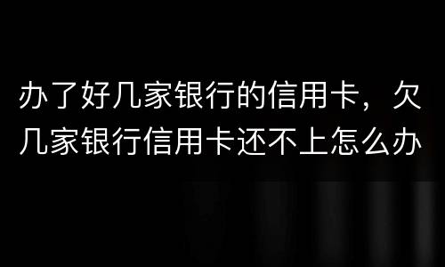 办了好几家银行的信用卡，欠几家银行信用卡还不上怎么办