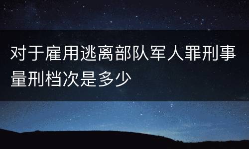 对于雇用逃离部队军人罪刑事量刑档次是多少
