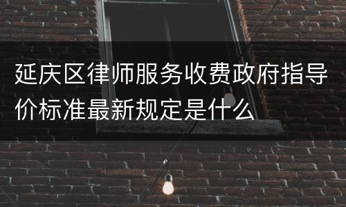 延庆区律师服务收费政府指导价标准最新规定是什么