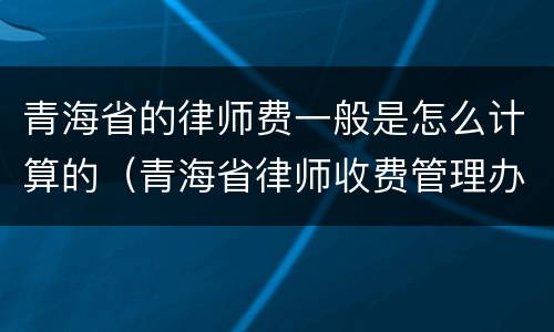 青海省的律师费一般是怎么计算的（青海省律师收费管理办法）