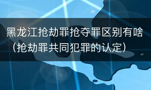 黑龙江抢劫罪抢夺罪区别有啥（抢劫罪共同犯罪的认定）