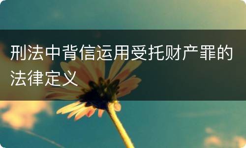刑法中背信运用受托财产罪的法律定义
