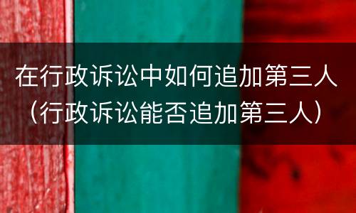 在行政诉讼中如何追加第三人（行政诉讼能否追加第三人）