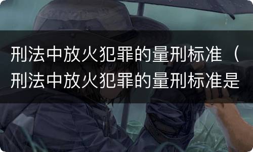 刑法中放火犯罪的量刑标准（刑法中放火犯罪的量刑标准是什么）