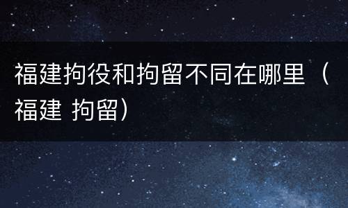 福建拘役和拘留不同在哪里（福建 拘留）