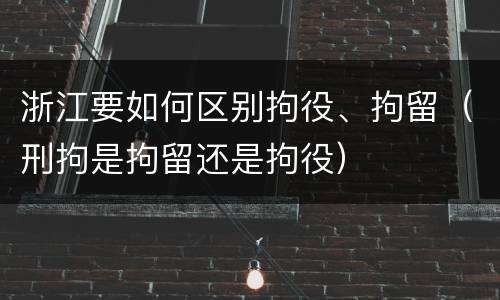 浙江要如何区别拘役、拘留（刑拘是拘留还是拘役）