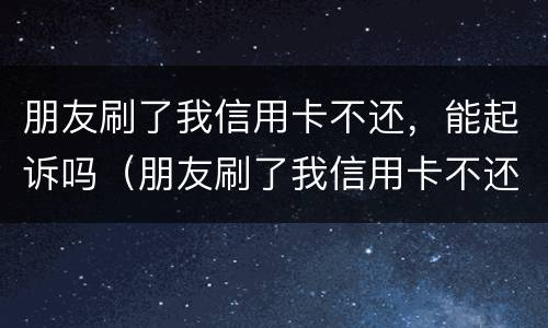 朋友刷了我信用卡不还，能起诉吗（朋友刷了我信用卡不还,能起诉吗怎么办）