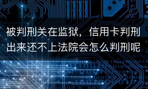 被判刑关在监狱，信用卡判刑出来还不上法院会怎么判刑呢