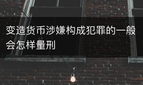 变造货币涉嫌构成犯罪的一般会怎样量刑