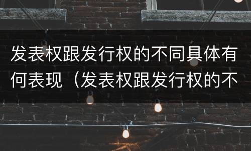 发表权跟发行权的不同具体有何表现（发表权跟发行权的不同具体有何表现和特点）