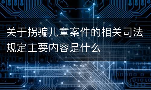 关于拐骗儿童案件的相关司法规定主要内容是什么