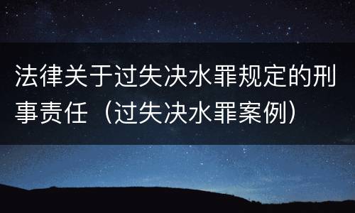 法律关于过失决水罪规定的刑事责任（过失决水罪案例）