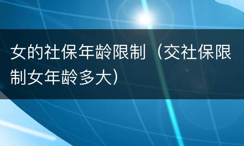 女的社保年龄限制（交社保限制女年龄多大）