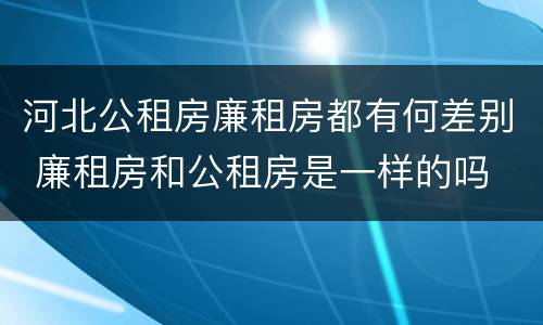 河北公租房廉租房都有何差别 廉租房和公租房是一样的吗