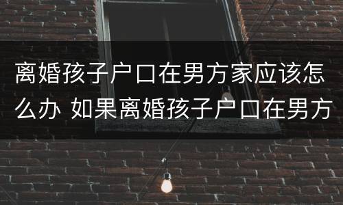 离婚孩子户口在男方家应该怎么办 如果离婚孩子户口在男方那怎么办