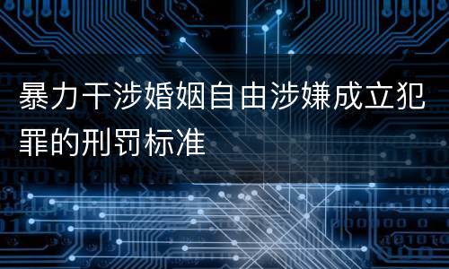 暴力干涉婚姻自由涉嫌成立犯罪的刑罚标准