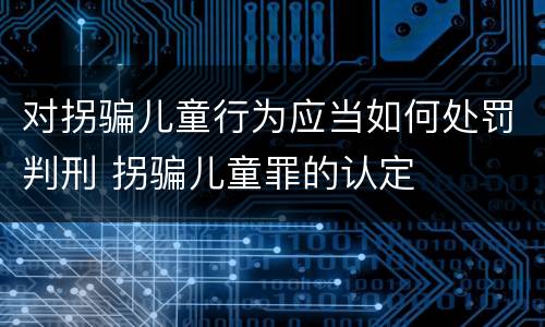对拐骗儿童行为应当如何处罚判刑 拐骗儿童罪的认定