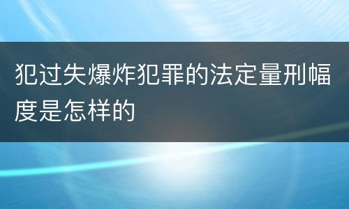 犯过失爆炸犯罪的法定量刑幅度是怎样的