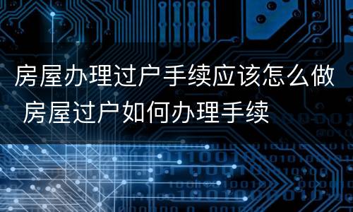 房屋办理过户手续应该怎么做 房屋过户如何办理手续