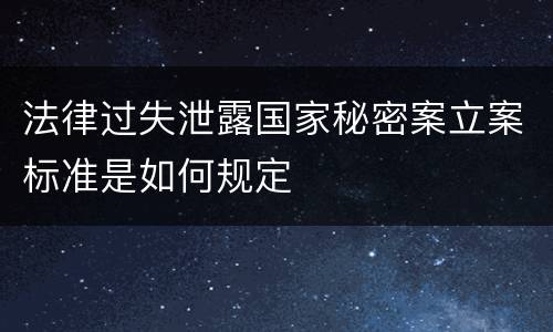 法律过失泄露国家秘密案立案标准是如何规定