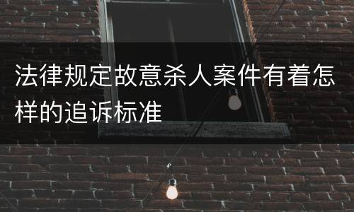 法律规定故意杀人案件有着怎样的追诉标准
