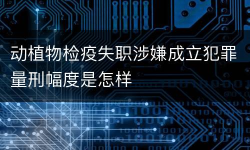 动植物检疫失职涉嫌成立犯罪量刑幅度是怎样