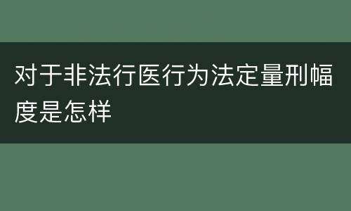 对于非法行医行为法定量刑幅度是怎样