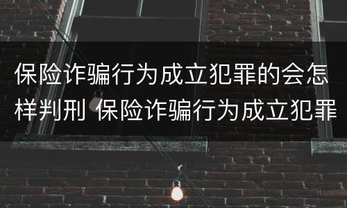 保险诈骗行为成立犯罪的会怎样判刑 保险诈骗行为成立犯罪的会怎样判刑呢