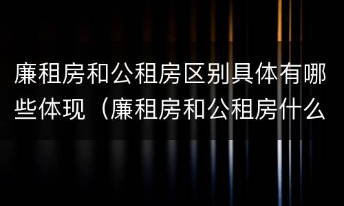 廉租房和公租房区别具体有哪些体现（廉租房和公租房什么区别）