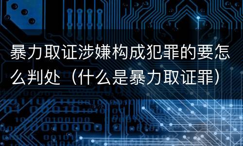 暴力取证涉嫌构成犯罪的要怎么判处（什么是暴力取证罪）