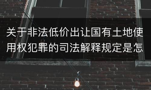 关于非法低价出让国有土地使用权犯罪的司法解释规定是怎样的
