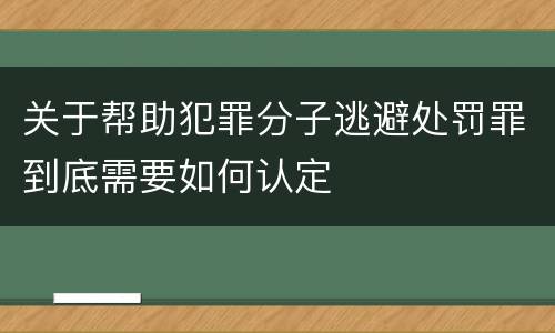 关于帮助犯罪分子逃避处罚罪到底需要如何认定
