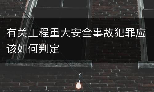 有关工程重大安全事故犯罪应该如何判定
