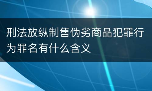 刑法放纵制售伪劣商品犯罪行为罪名有什么含义