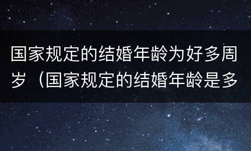 国家规定的结婚年龄为好多周岁（国家规定的结婚年龄是多少岁）