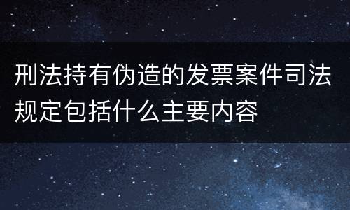 刑法持有伪造的发票案件司法规定包括什么主要内容