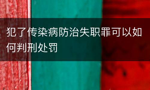 犯了传染病防治失职罪可以如何判刑处罚