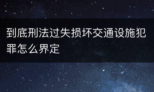 到底刑法过失损坏交通设施犯罪怎么界定