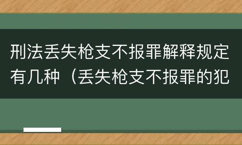 刑法丢失枪支不报罪解释规定有几种（丢失枪支不报罪的犯罪主体只能是什么）