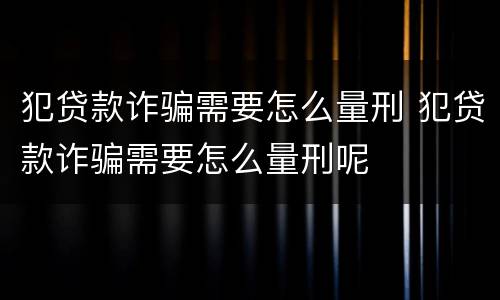 犯贷款诈骗需要怎么量刑 犯贷款诈骗需要怎么量刑呢