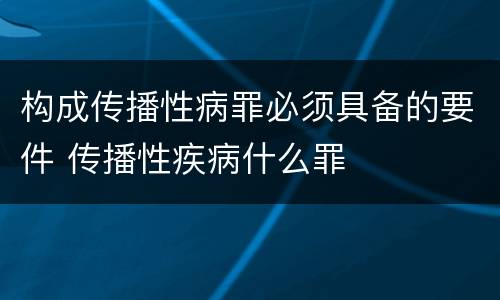 构成传播性病罪必须具备的要件 传播性疾病什么罪