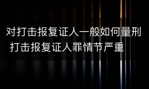 对打击报复证人一般如何量刑 打击报复证人罪情节严重