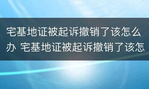 宅基地证被起诉撤销了该怎么办 宅基地证被起诉撤销了该怎么办呢