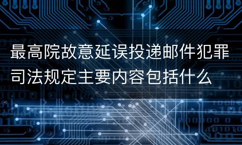 最高院故意延误投递邮件犯罪司法规定主要内容包括什么