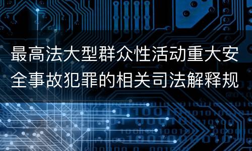 最高法大型群众性活动重大安全事故犯罪的相关司法解释规定有什么主要内容