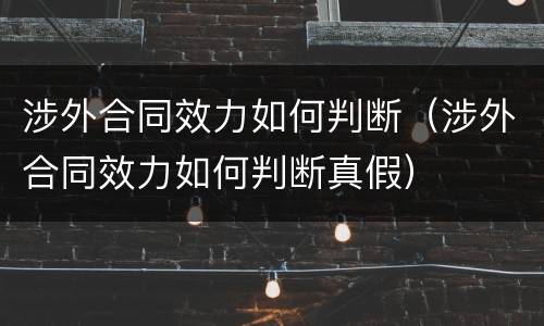 涉外合同效力如何判断（涉外合同效力如何判断真假）