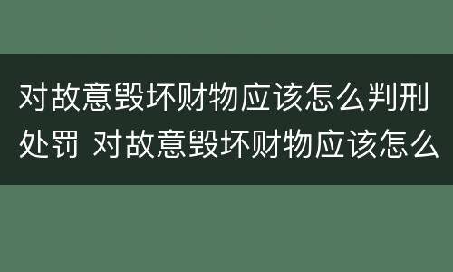 对故意毁坏财物应该怎么判刑处罚 对故意毁坏财物应该怎么判刑处罚依据